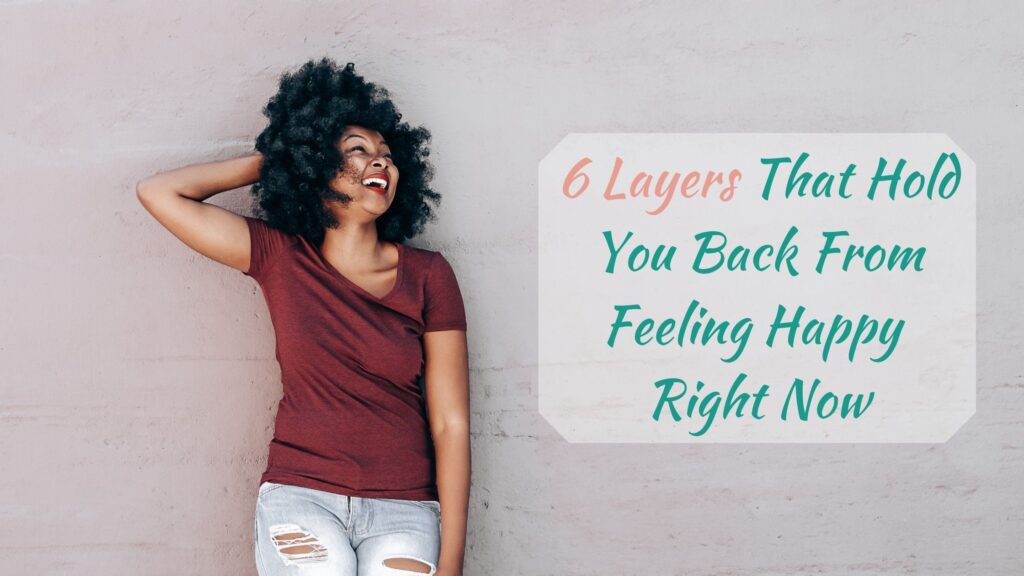 6 layers that hold you back from feeling happy right now