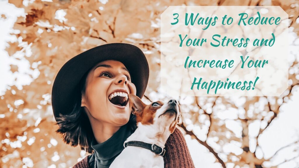3 Ways to Reduce Your Stress and Increase Your Happiness!